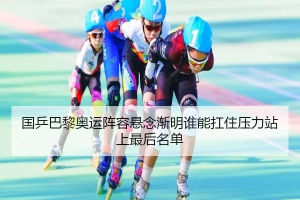 国乒巴黎奥运阵容悬念渐明谁能扛住压力站上最后名单
