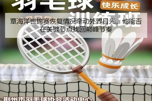 覃海洋世锦赛恢复情况牵动外界目光，他能否在关键节点找回巅峰节奏（jiuyou tiyu）